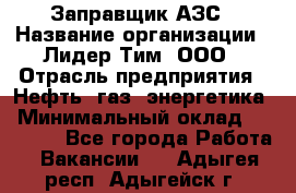 Заправщик АЗС › Название организации ­ Лидер Тим, ООО › Отрасль предприятия ­ Нефть, газ, энергетика › Минимальный оклад ­ 23 000 - Все города Работа » Вакансии   . Адыгея респ.,Адыгейск г.